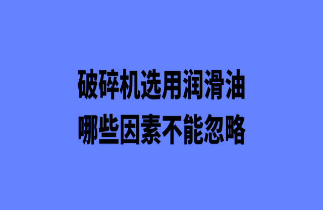 破碎機(jī)選購(gòu)潤(rùn)滑油哪些因素不能忽略