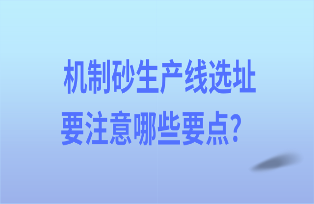 機(jī)制砂生產(chǎn)線選址要注意哪些要點(diǎn)？