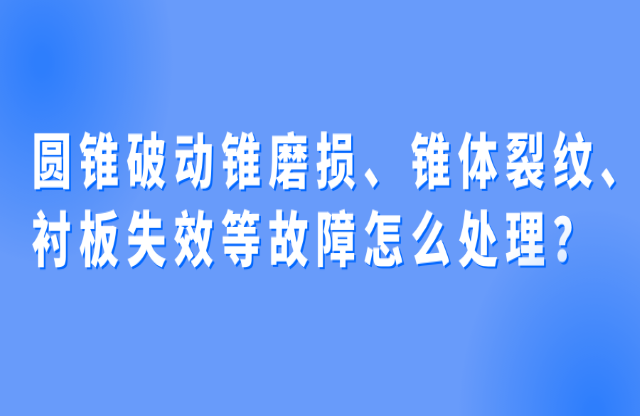 圓錐破動(dòng)錐磨損、錐體裂紋、襯板失效等故障怎么處理？