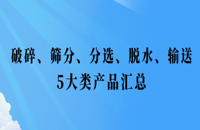 還不會(huì)挑選設(shè)備？破碎、篩分、分選、脫水、輸送5大類產(chǎn)品匯總