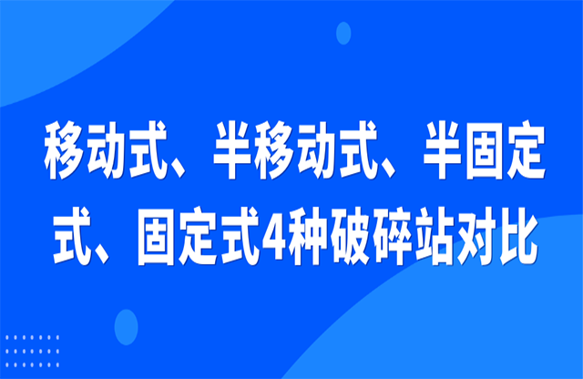 移動(dòng)式、半移動(dòng)式、半固定式、固定式4種破碎站對(duì)比