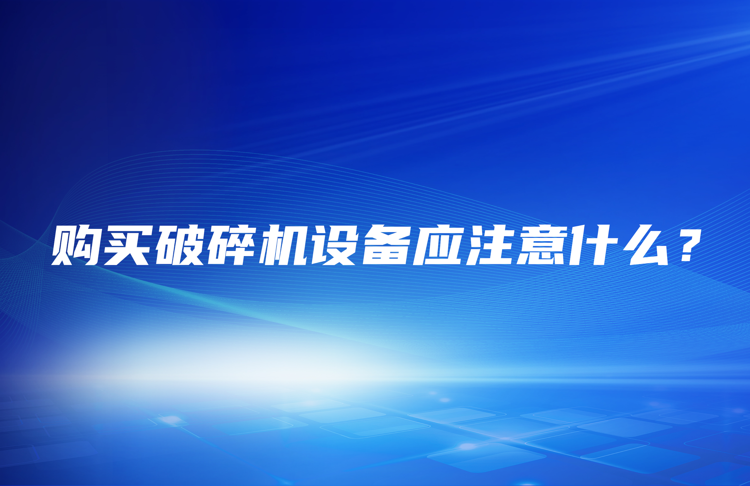 購(gòu)買(mǎi)破碎機(jī)設(shè)備應(yīng)注意什么？
